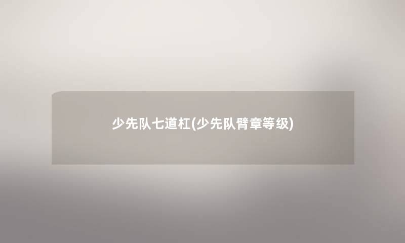 少先队七道杠(少先队臂章等级) 少先队七道杠(少先队臂章等级)
