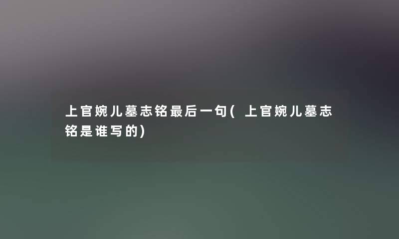 上官婉儿墓志铭这里要说一句(上官婉儿墓志铭是谁写的) 上官婉儿墓志铭这里要说一句(上官婉儿墓志铭是谁写的)