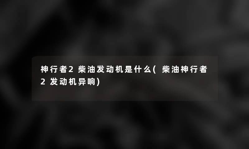 神行者2柴油发动机是什么(柴油神行者2发动机异响) 神行者2柴油发动机是什么(柴油神行者2发动机异响)