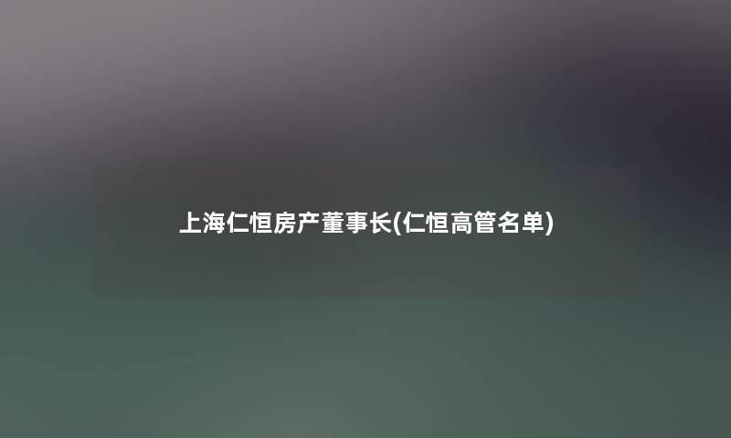 上海仁恒房产董事长想象中哈(仁恒高管名单) 上海仁恒房产董事长想象中哈(仁恒高管名单)