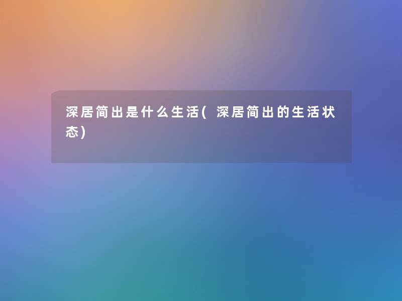 深居简出是什么生活(深居简出的生活状态) 深居简出是什么生活(深居简出的生活状态)