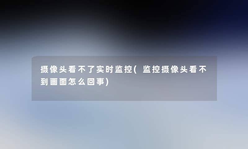 摄像头看不了实时监控(监控摄像头看不到画面怎么回事)