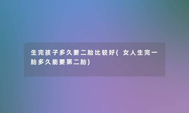 生完孩子多久要二胎比较好(女人生完一胎多久能要第二胎) 生完孩子多久要二胎比较好(女人生完一胎多久能要第二胎)