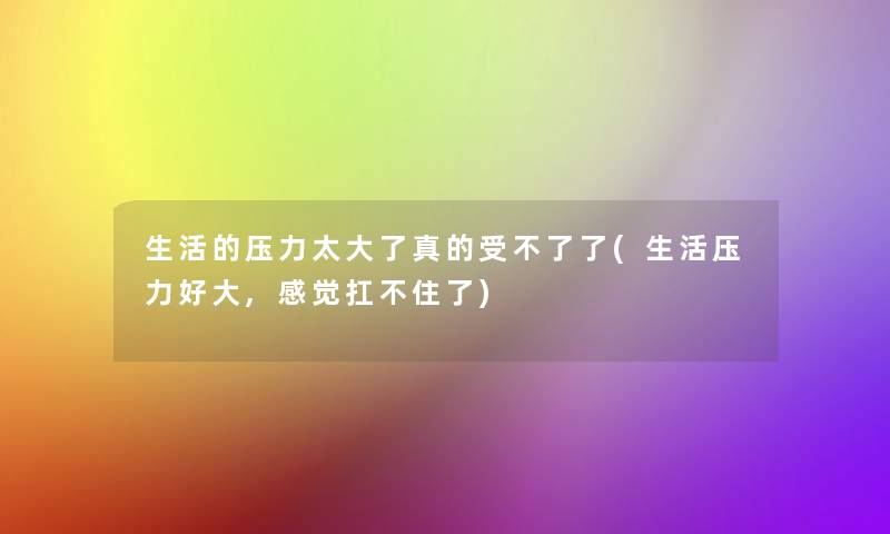 生活的压力太大了真的受不了了(生活压力好大,感觉扛不住了) 生活的压力太大了真的受不了了(生活压力好大,感觉扛不住了)