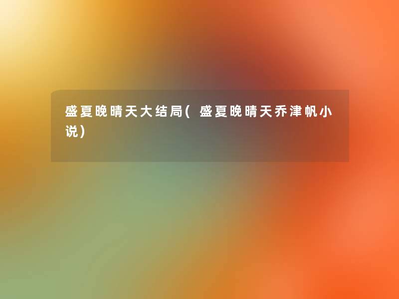 盛夏晚晴天大结局(盛夏晚晴天乔津帆小说) 盛夏晚晴天大结局(盛夏晚晴天乔津帆小说)