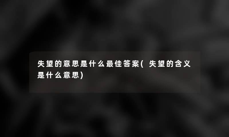 失望的意思是什么理想答案(失望的含义是什么意思) 失望的意思是什么理想答案(失望的含义是什么意思)