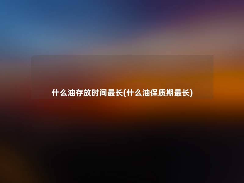 什么油存放时间长(什么油保质期长)