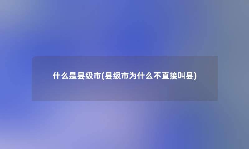 什么是县级市(县级市为什么不直接叫县)
