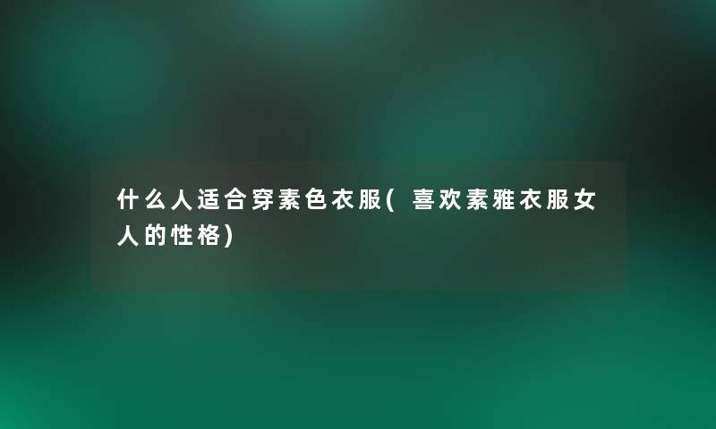 什么人适合穿素色衣服(喜欢素雅衣服女人的性格) 什么人适合穿素色衣服(喜欢素雅衣服女人的性格)