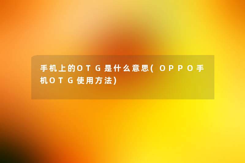 手机上的OTG是什么意思(OPPO手机OTG使用方法)