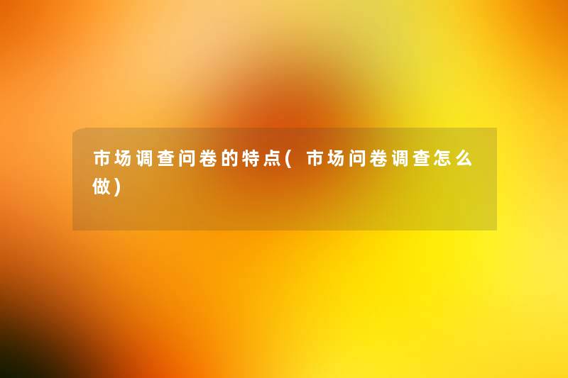 市场调查问卷的特点(市场问卷调查怎么做)