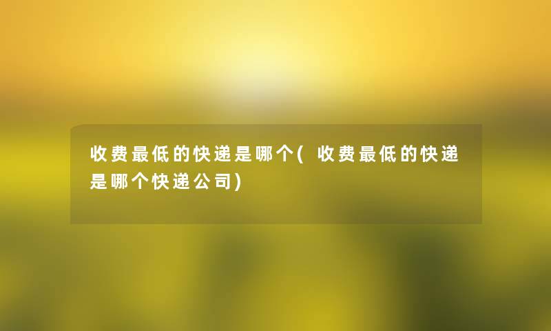 收费低的快递是哪个(收费低的快递是哪个快递公司)