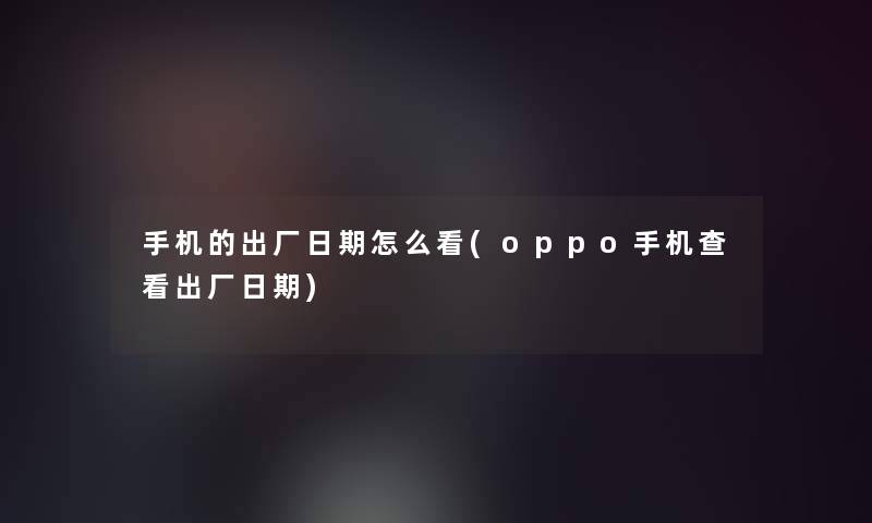 手机的出厂日期怎么看(oppo手机查看出厂日期)