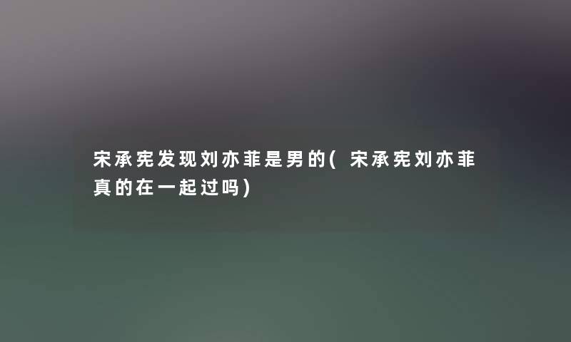 宋承宪发现刘亦菲是男的(宋承宪刘亦菲真的在一起过吗) 宋承宪发现刘亦菲是男的(宋承宪刘亦菲真的在一起过吗)