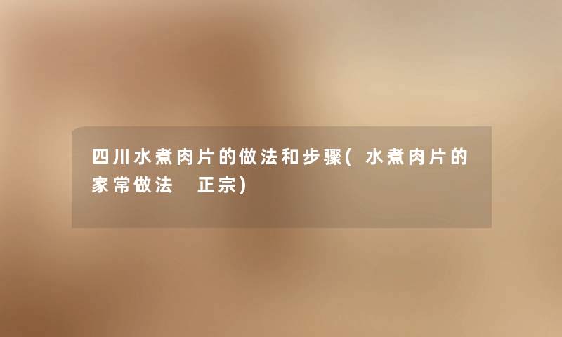 四川水煮肉片的做法和步骤(水煮肉片的家常做法 正宗)