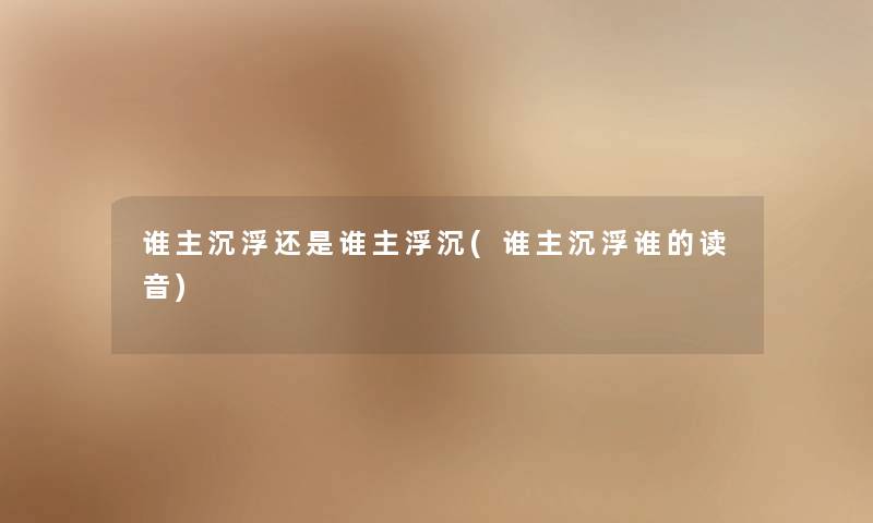 谁主沉浮还是谁主浮沉(谁主沉浮谁的读音)