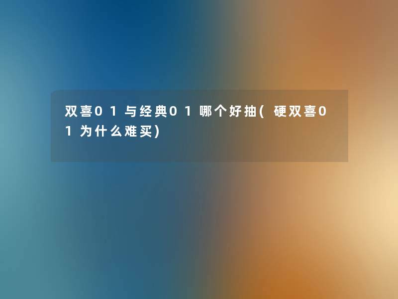 双喜01与经典01哪个好抽(硬双喜01为什么难买)