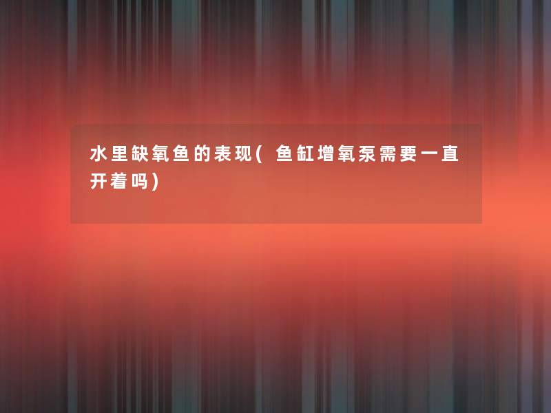 水里缺氧鱼的表现(鱼缸增氧泵需要一直开着吗)