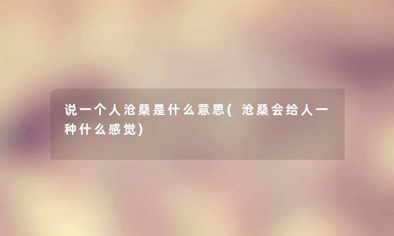 说一个人沧桑是什么意思(沧桑会给人一种什么感觉) 说一个人沧桑是什么意思(沧桑会给人一种什么感觉)