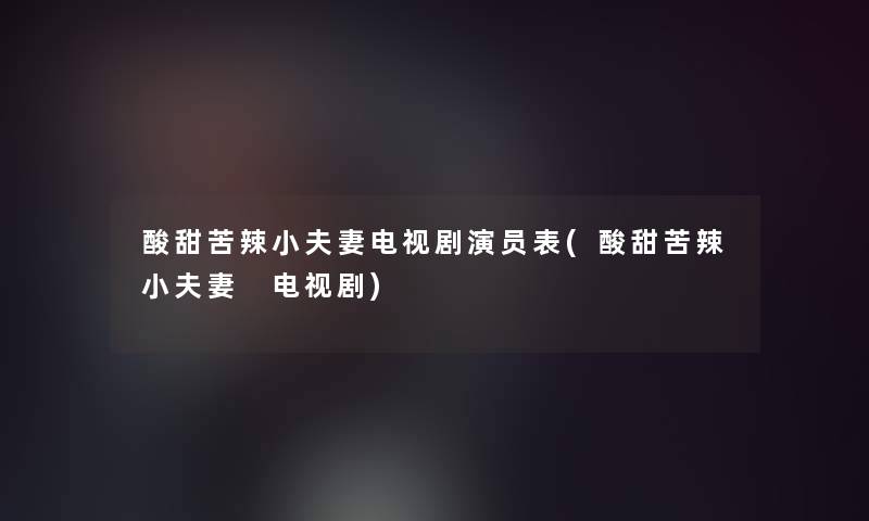 酸甜苦辣小夫妻电视剧演员表(酸甜苦辣小夫妻 电视剧)