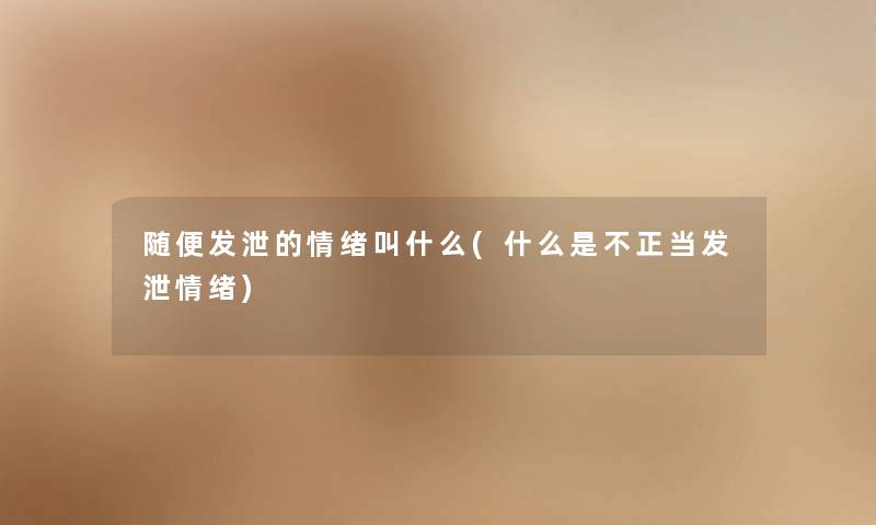 随便发泄的情绪叫什么(什么是不正当发泄情绪)