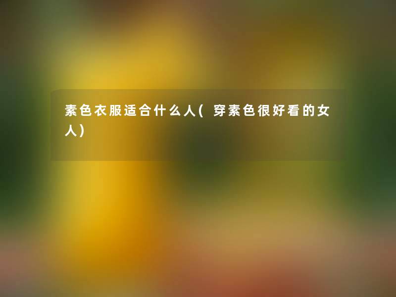 素色衣服适合什么人(穿素色很好看的女人)