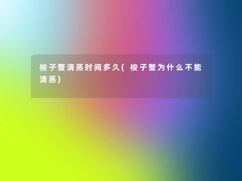 梭子蟹清蒸时间多久(梭子蟹为什么不能清蒸)