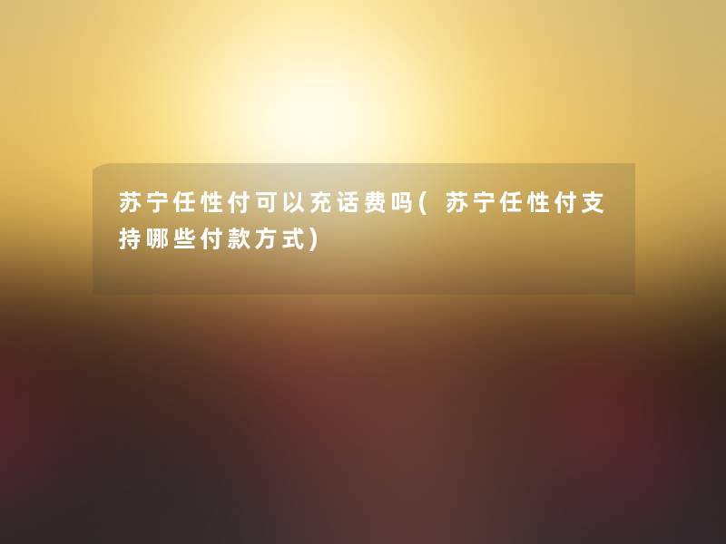 苏宁任性付可以充话费吗(苏宁任性付支持哪些付款方式)