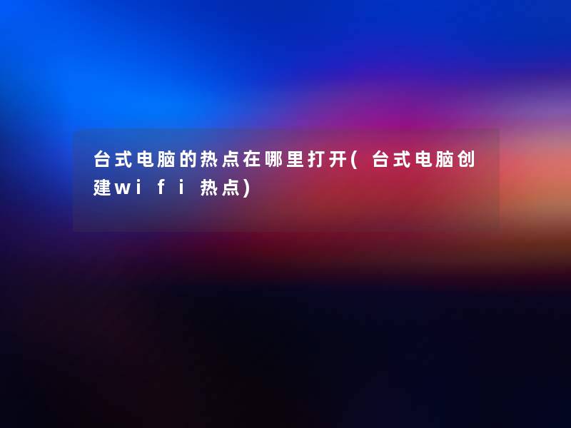 台式电脑的热点在哪里打开(台式电脑创建wifi热点) 台式电脑的热点在哪里打开(台式电脑创建wifi热点)