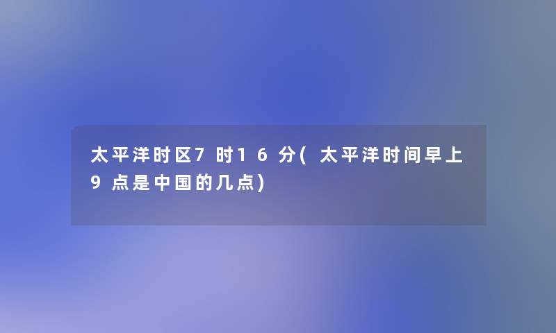 太平洋时区7时16分(太平洋时间早上9点是中国的几点)