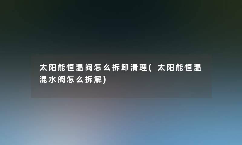 太阳能恒温阀怎么拆卸清理(太阳能恒温混水阀怎么拆解) 太阳能恒温阀怎么拆卸清理(太阳能恒温混水阀怎么拆解)