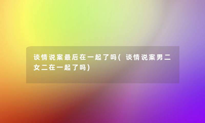 谈情说案后在一起了吗(谈情说案男二女二在一起了吗)