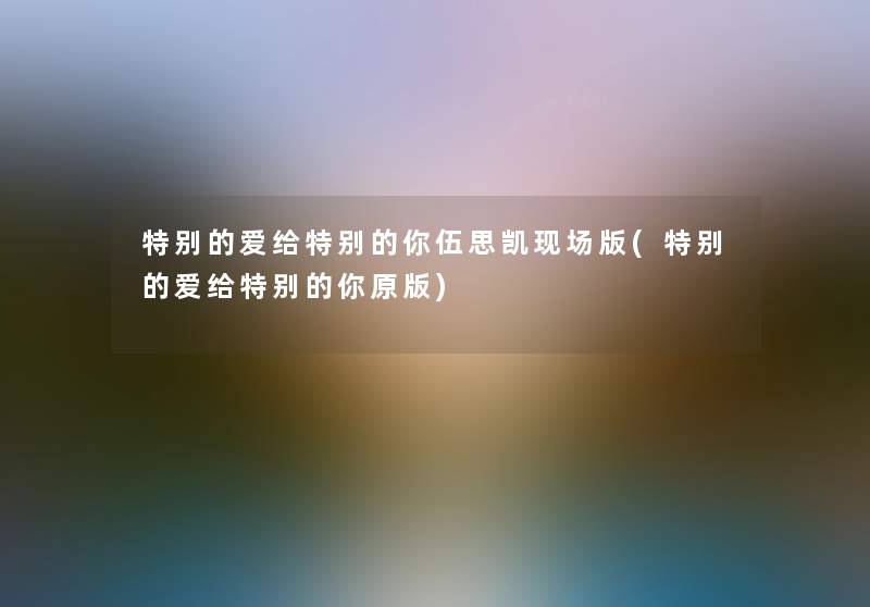 特别的爱给特别的你伍思凯现场版(特别的爱给特别的你原版) 特别的爱给特别的你伍思凯现场版(特别的爱给特别的你原版)